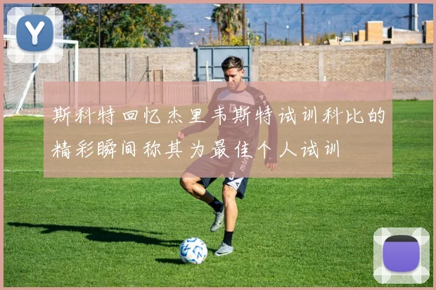 斯科特回忆杰里韦斯特试训科比的精彩瞬间称其为最佳个人试训
