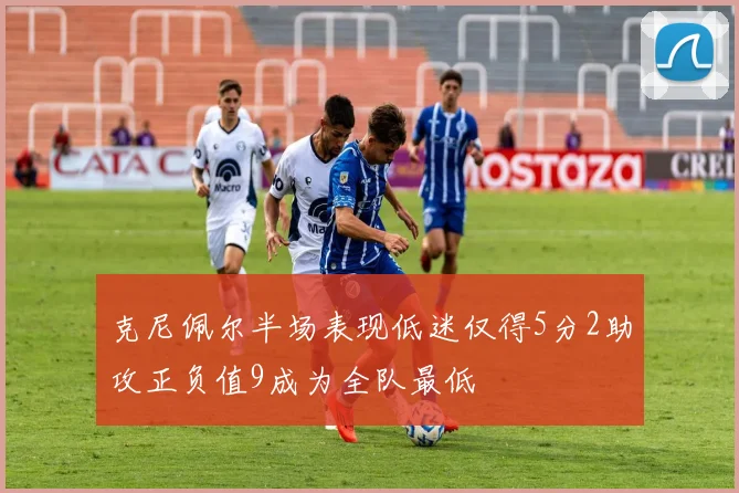 克尼佩尔半场表现低迷仅得5分2助攻正负值9成为全队最低