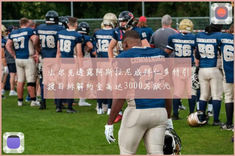 法尔克透露阿斯拉尼成拜仁多特引援目标解约金高达3000万欧元