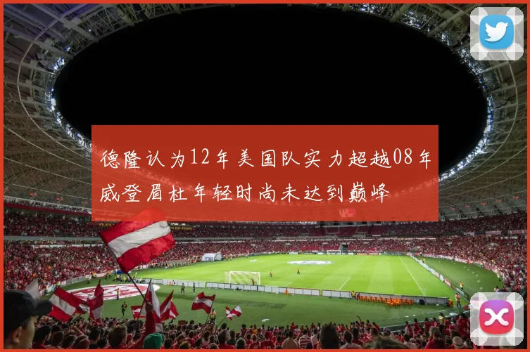德隆认为12年美国队实力超越08年威登眉杜年轻时尚未达到巅峰