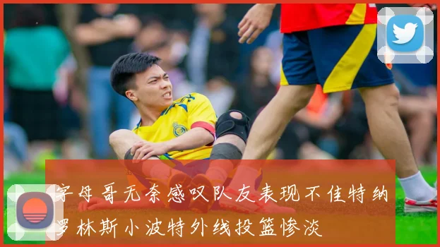 字母哥无奈感叹队友表现不佳特纳罗林斯小波特外线投篮惨淡