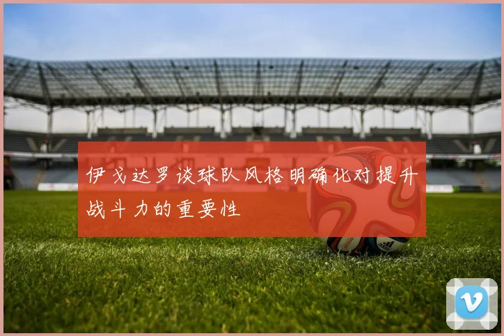 伊戈达罗谈球队风格明确化对提升战斗力的重要性