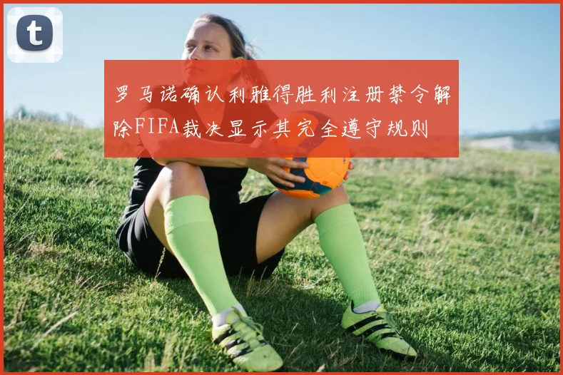 罗马诺确认利雅得胜利注册禁令解除FIFA裁决显示其完全遵守规则