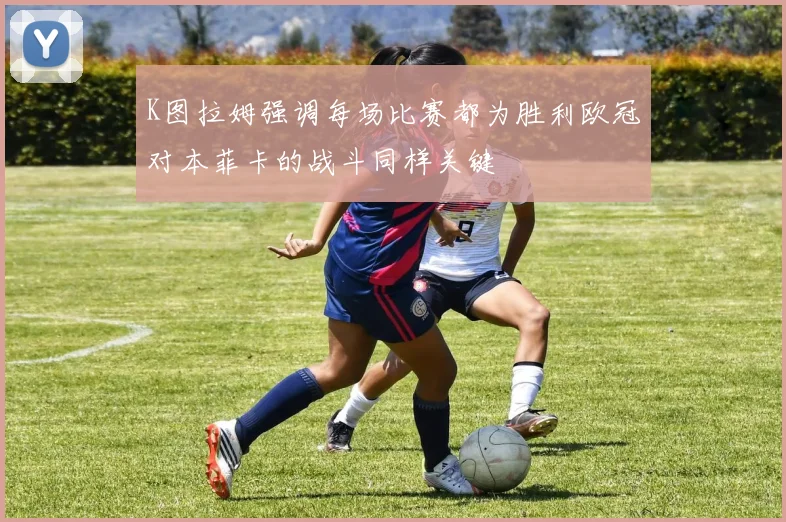 K图拉姆强调每场比赛都为胜利欧冠对本菲卡的战斗同样关键