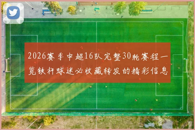 2026赛季中超16队完整30轮赛程一览铁杆球迷必收藏转发的精彩信息