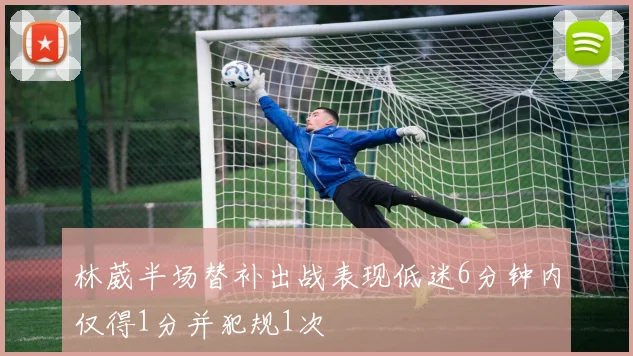 林葳半场替补出战表现低迷6分钟内仅得1分并犯规1次