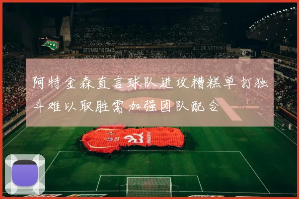 阿特金森直言球队进攻糟糕单打独斗难以取胜需加强团队配合
