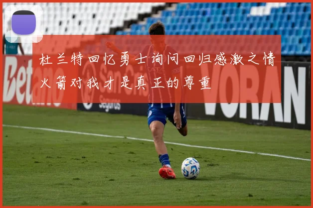 杜兰特回忆勇士询问回归感激之情火箭对我才是真正的尊重