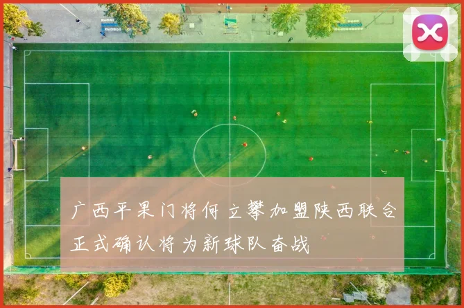 广西平果门将何立攀加盟陕西联合正式确认将为新球队奋战