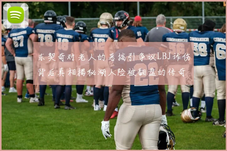东契奇对老人的恶搞引争议LBJ诈伤背后真相揭秘湖人险被翻盘的传奇故事