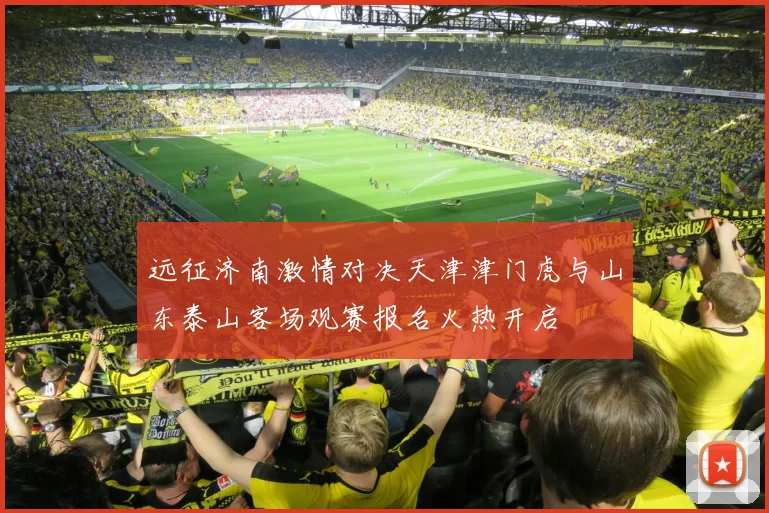 远征济南激情对决天津津门虎与山东泰山客场观赛报名火热开启
