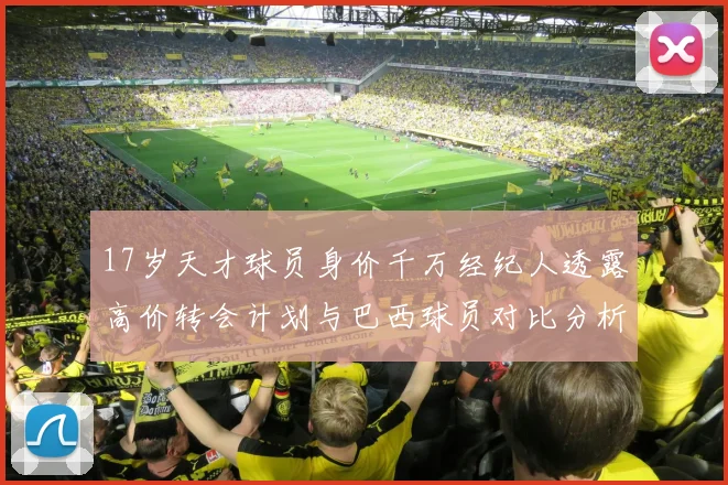 17岁天才球员身价千万经纪人透露高价转会计划与巴西球员对比分析