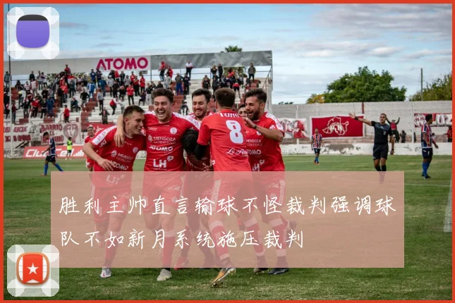 胜利主帅直言输球不怪裁判强调球队不如新月系统施压裁判