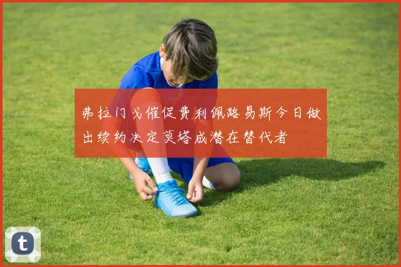 弗拉门戈催促费利佩路易斯今日做出续约决定莫塔成潜在替代者