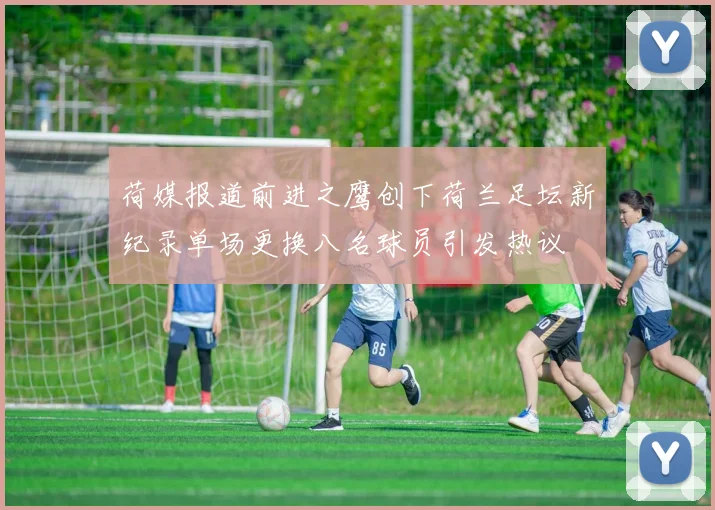 荷媒报道前进之鹰创下荷兰足坛新纪录单场更换八名球员引发热议