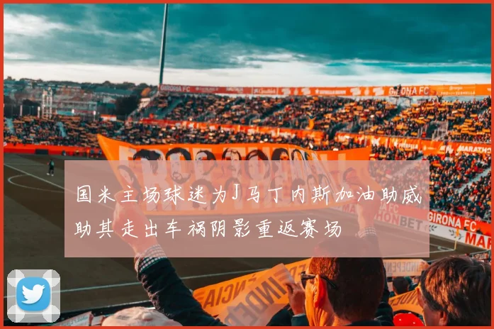 国米主场球迷为J马丁内斯加油助威助其走出车祸阴影重返赛场