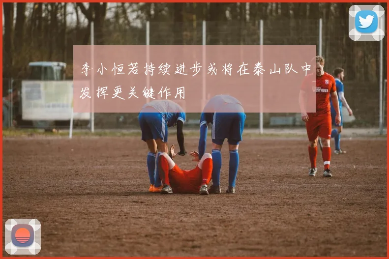 李小恒若持续进步或将在泰山队中发挥更关键作用