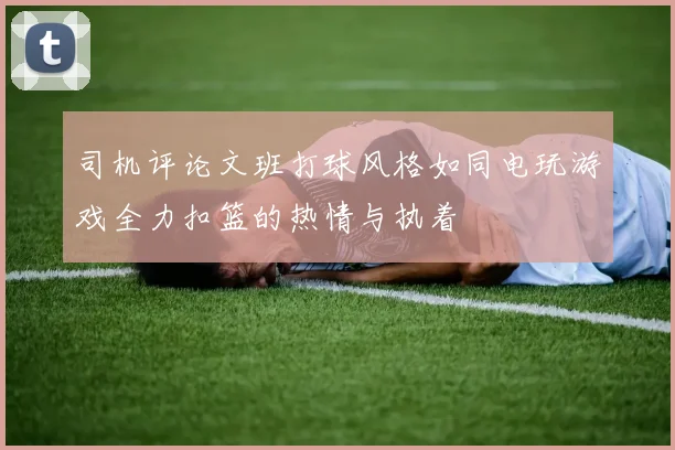 司机评论文班打球风格如同电玩游戏全力扣篮的热情与执着