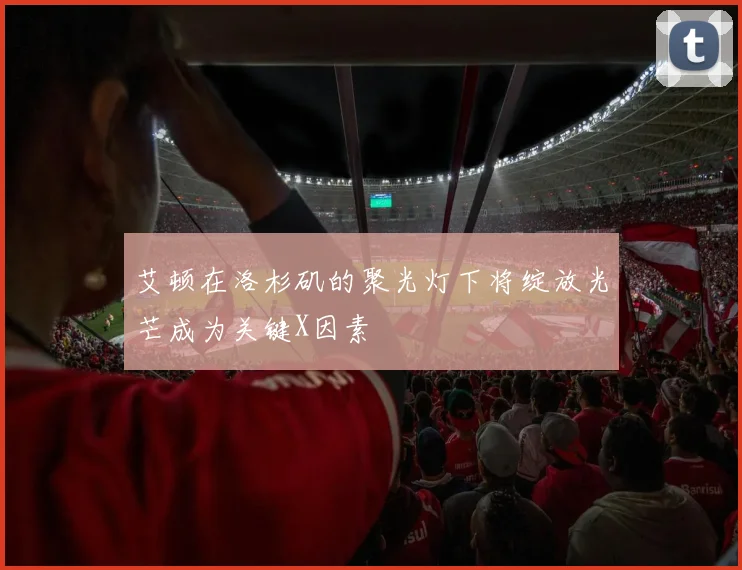 艾顿在洛杉矶的聚光灯下将绽放光芒成为关键X因素