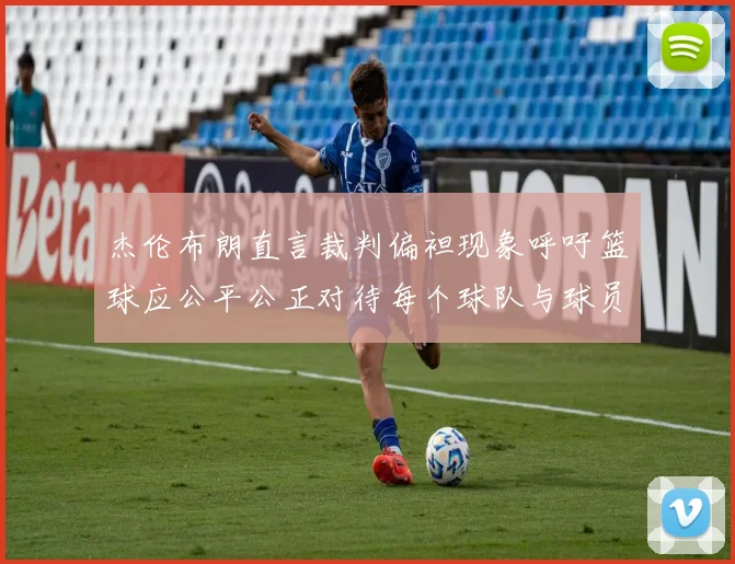 杰伦布朗直言裁判偏袒现象呼吁篮球应公平公正对待每个球队与球员