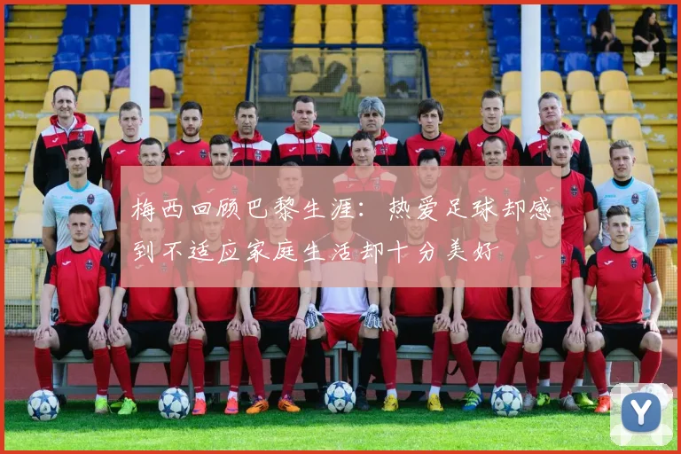 梅西回顾巴黎生涯：热爱足球却感到不适应家庭生活却十分美好
