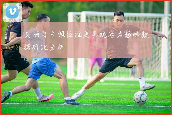 艾顿与卡佩拉谁更具统治力巅峰数据对比分析