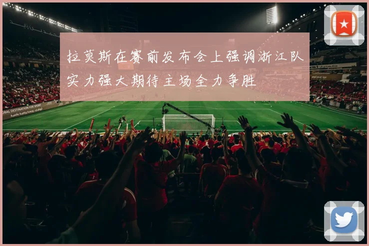 拉莫斯在赛前发布会上强调浙江队实力强大期待主场全力争胜