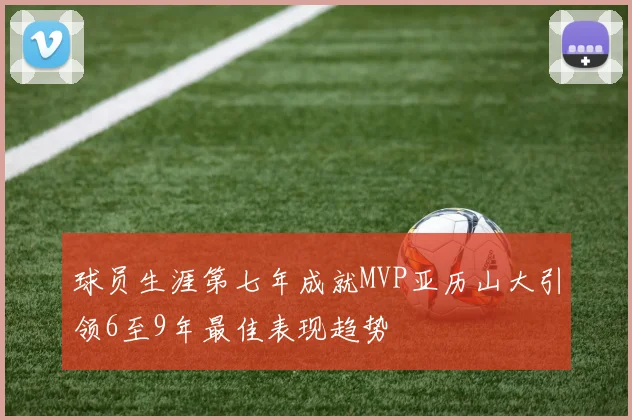 球员生涯第七年成就MVP亚历山大引领6至9年最佳表现趋势