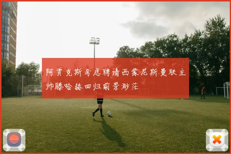 阿贾克斯考虑聘请西蒙尼斯曼联主帅滕哈赫回归前景渺茫