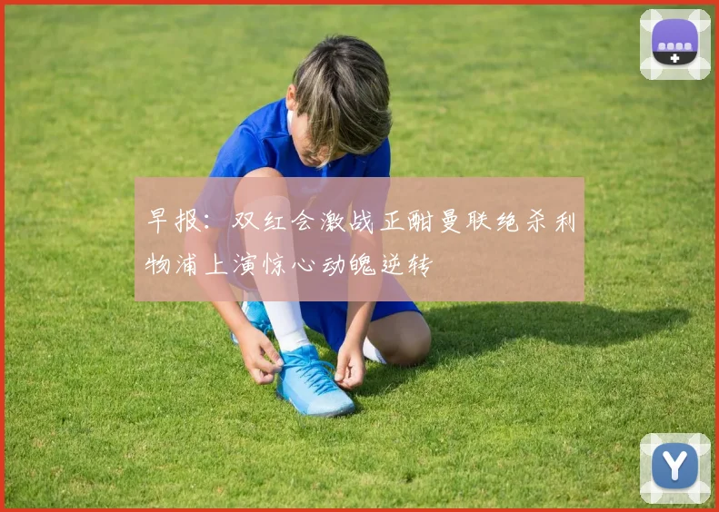 早报：双红会激战正酣曼联绝杀利物浦上演惊心动魄逆转