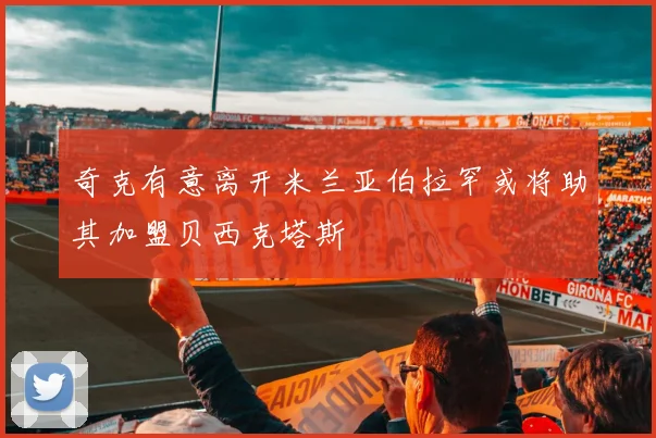 奇克有意离开米兰亚伯拉罕或将助其加盟贝西克塔斯
