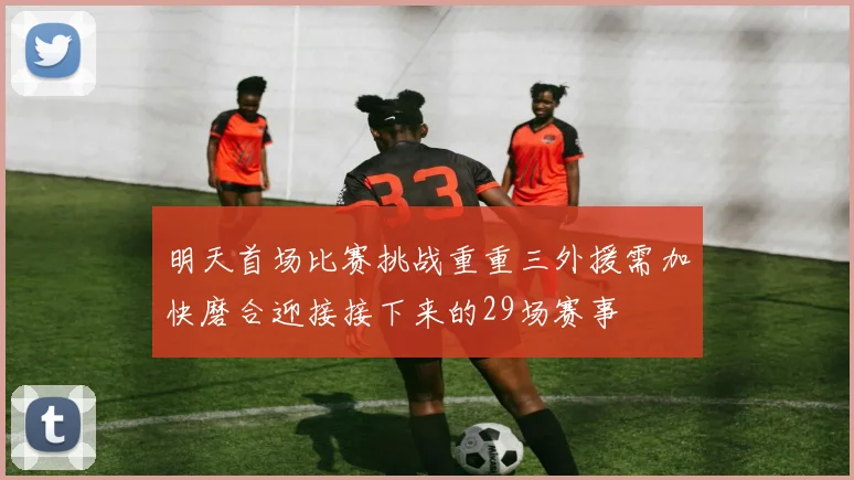 明天首场比赛挑战重重三外援需加快磨合迎接接下来的29场赛事