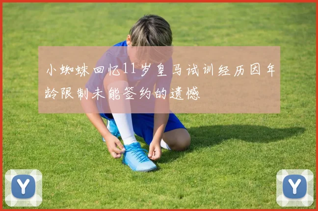 小蜘蛛回忆11岁皇马试训经历因年龄限制未能签约的遗憾
