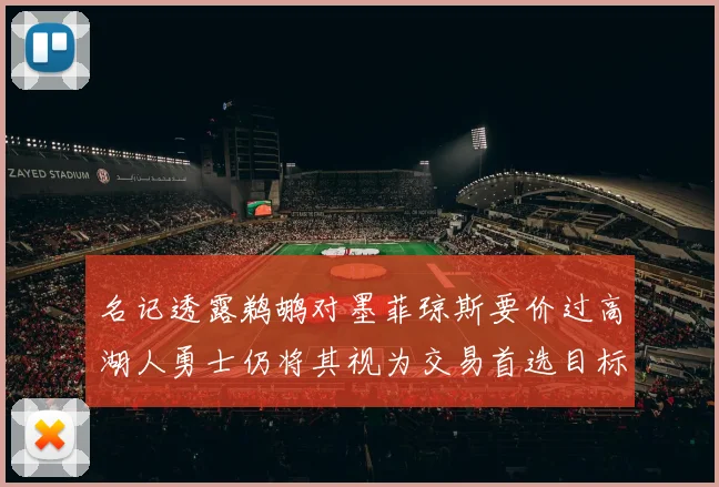 名记透露鹈鹕对墨菲琼斯要价过高湖人勇士仍将其视为交易首选目标