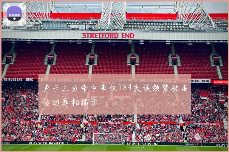 卢卡三分命中率仅184失误频繁被高估的真相揭示