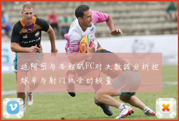 迈阿密与洛杉矶FC对决数据分析控球率与射门机会的较量