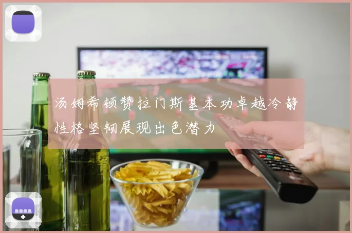 汤姆希顿赞拉门斯基本功卓越冷静性格坚韧展现出色潜力