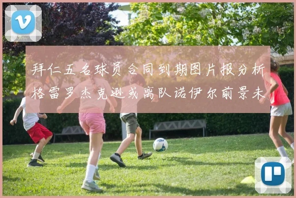 拜仁五名球员合同到期图片报分析格雷罗杰克逊或离队诺伊尔前景未定