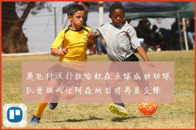 奥孔科沃扑救哈钦森点球成功助球队晋级两位阿森纳旧将再度交锋