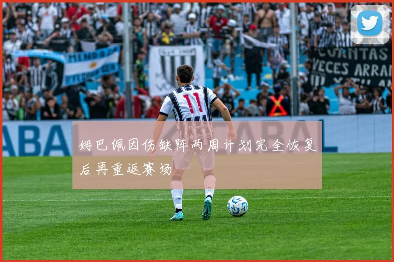 姆巴佩因伤缺阵两周计划完全恢复后再重返赛场