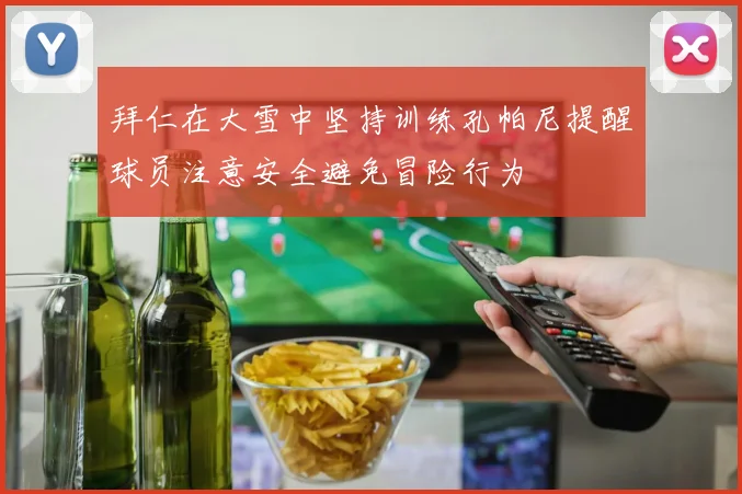拜仁在大雪中坚持训练孔帕尼提醒球员注意安全避免冒险行为