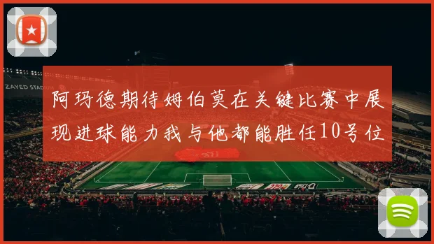 阿玛德期待姆伯莫在关键比赛中展现进球能力我与他都能胜任10号位