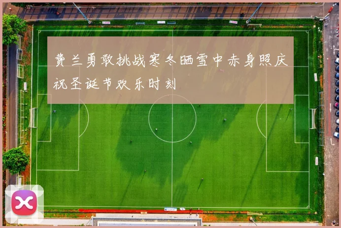 费兰勇敢挑战寒冬晒雪中赤身照庆祝圣诞节欢乐时刻