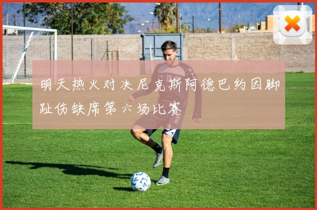 明天热火对决尼克斯阿德巴约因脚趾伤缺席第六场比赛