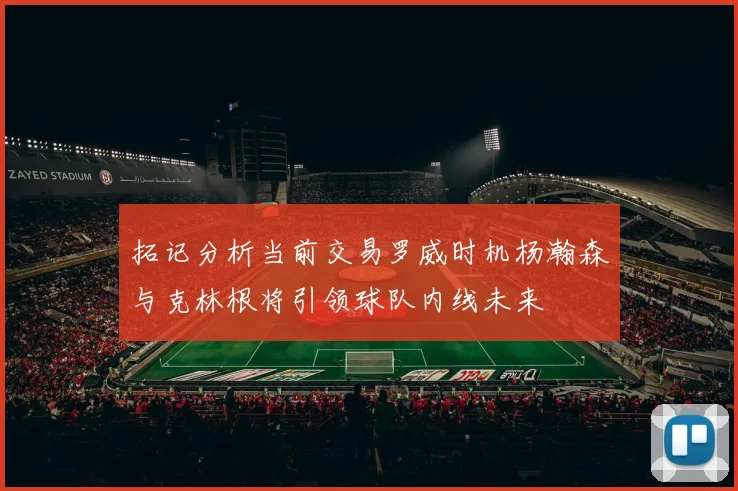 拓记分析当前交易罗威时机杨瀚森与克林根将引领球队内线未来