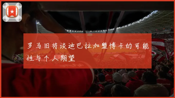 罗马旧将谈迪巴拉加盟博卡的可能性与个人期望