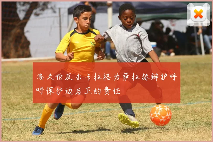 洛夫伦反击卡拉格为萨拉赫辩护呼吁保护边后卫的责任