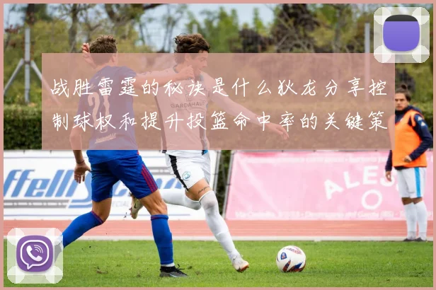 战胜雷霆的秘诀是什么狄龙分享控制球权和提升投篮命中率的关键策略
