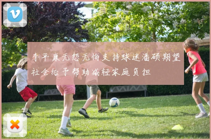 李平康无怨无悔支持球迷潘硕期望社会给予帮助减轻家庭负担