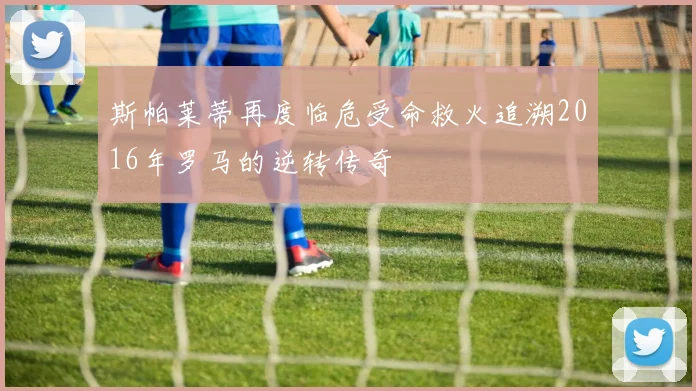 斯帕莱蒂再度临危受命救火追溯2016年罗马的逆转传奇